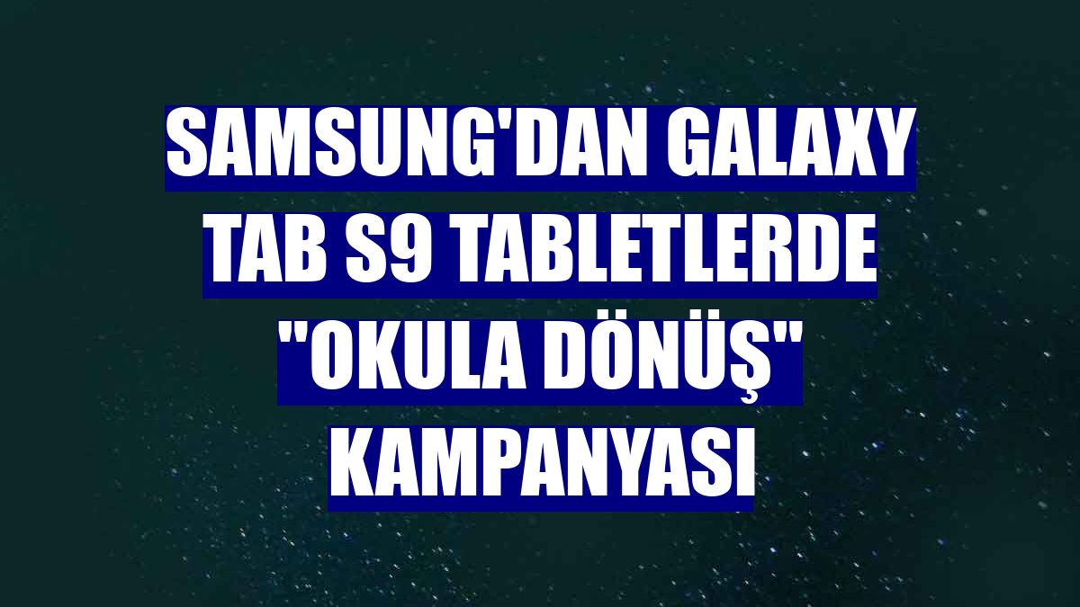 Samsung'dan Galaxy Tab S9 tabletlerde 'Okula Dönüş' kampanyası