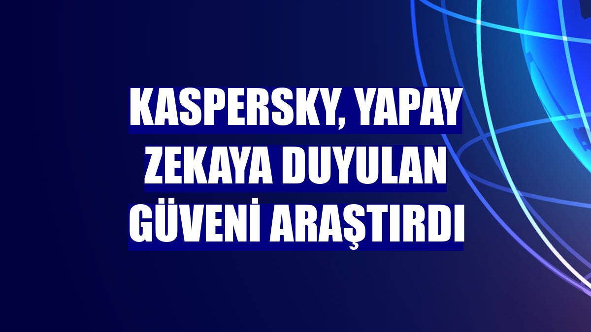 Kaspersky, yapay zekaya duyulan güveni araştırdı