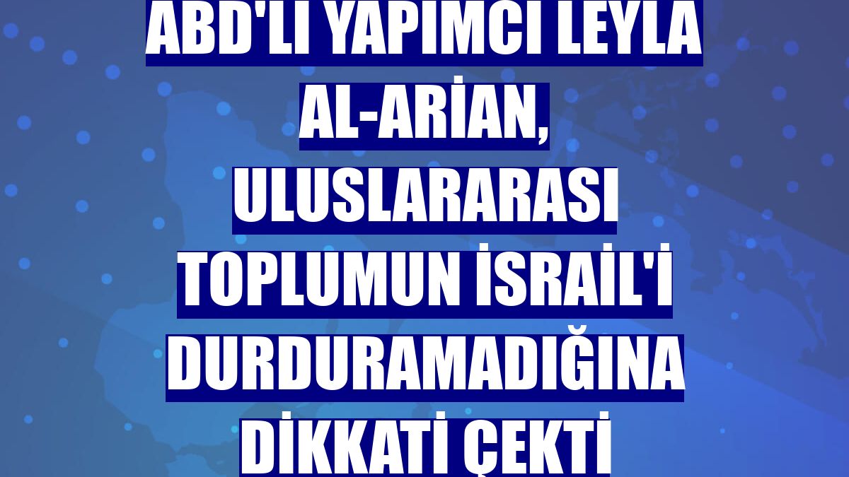 ABD'li yapımcı Leyla al-Arian, uluslararası toplumun İsrail'i durduramadığına dikkati çekti