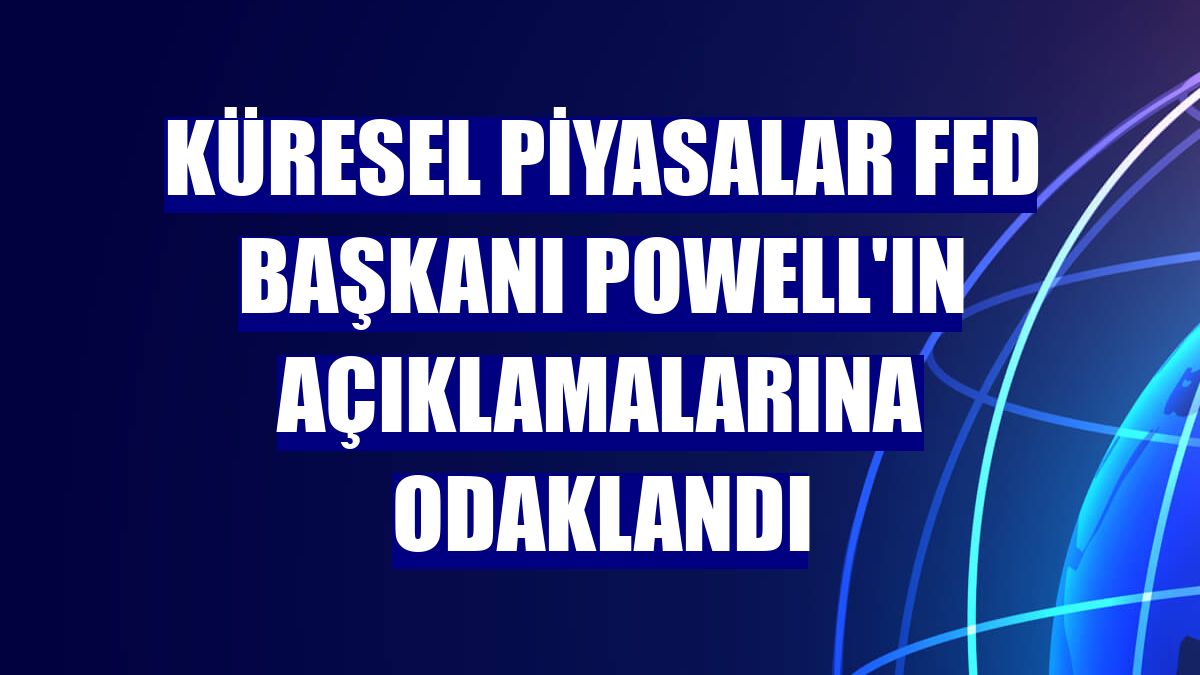 Küresel piyasalar Fed Başkanı Powell'ın açıklamalarına odaklandı