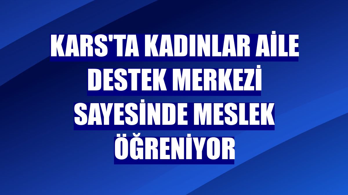 Kars'ta kadınlar aile destek merkezi sayesinde meslek öğreniyor