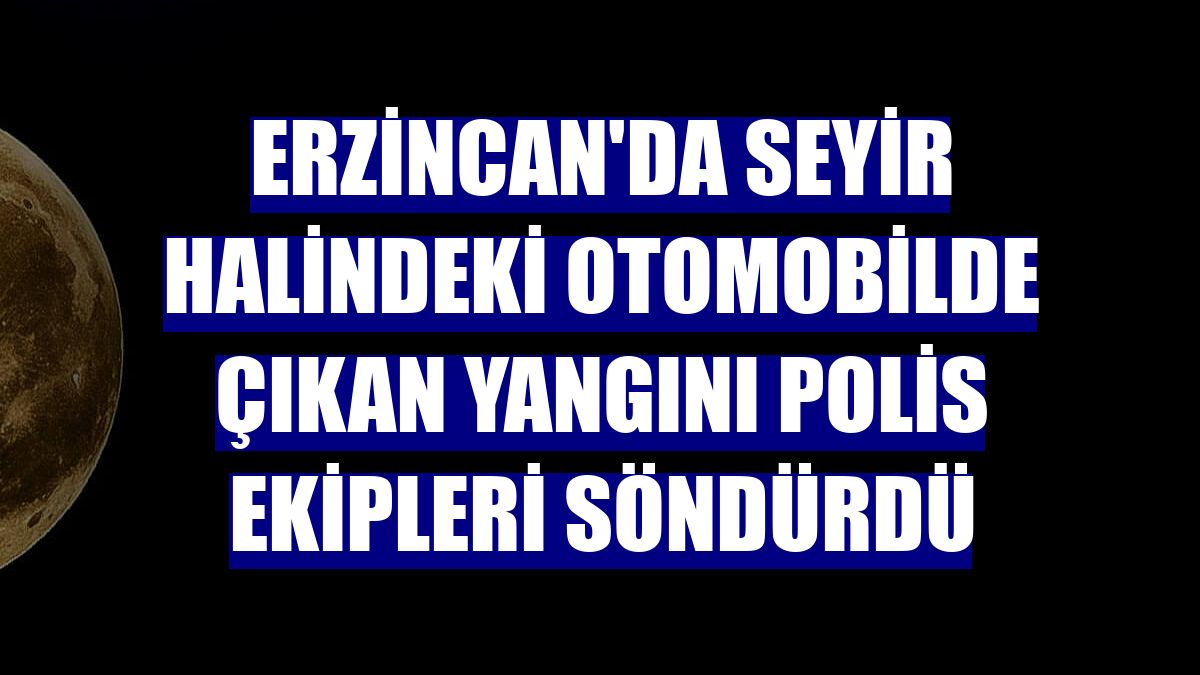 Erzincan'da seyir halindeki otomobilde çıkan yangını polis ekipleri söndürdü