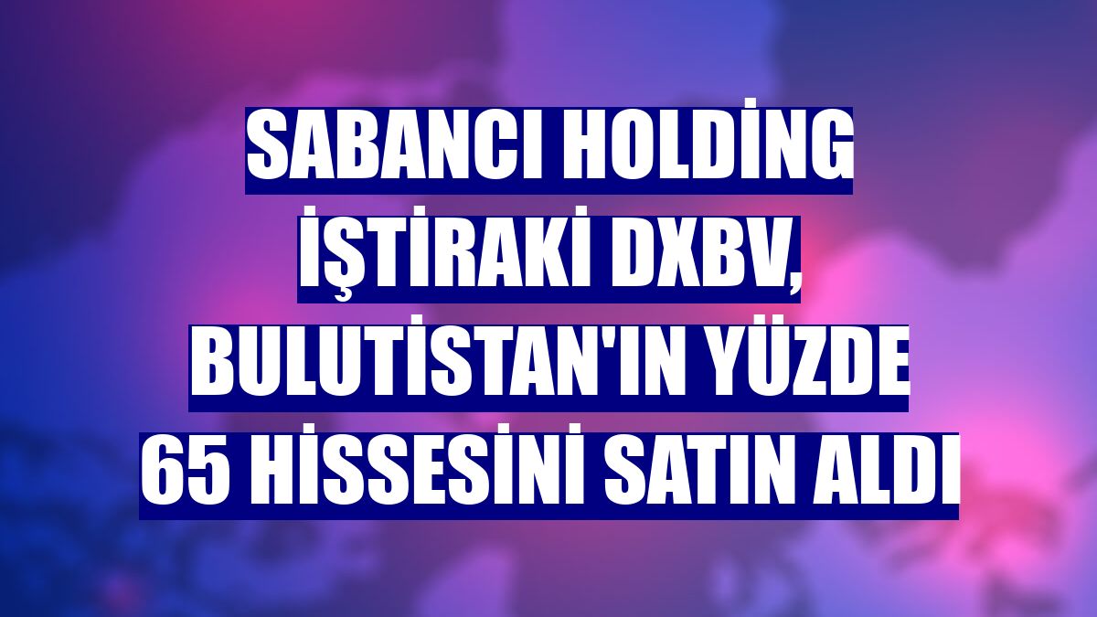 Sabancı Holding iştiraki DxBV, Bulutistan'ın yüzde 65 hissesini satın aldı