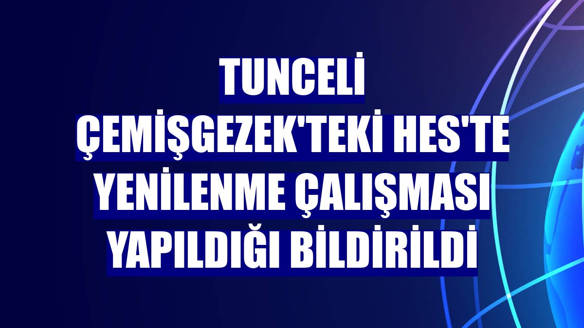 Tunceli Çemişgezek'teki HES'te yenilenme çalışması yapıldığı bildirildi