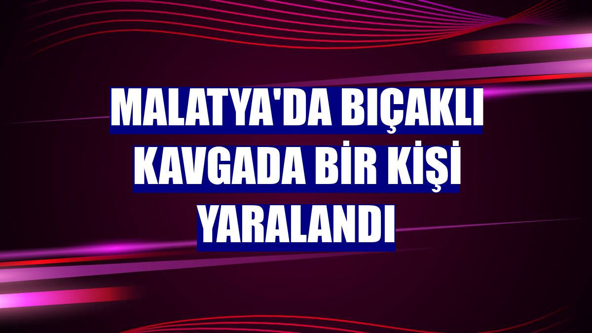 Malatya'da bıçaklı kavgada bir kişi yaralandı