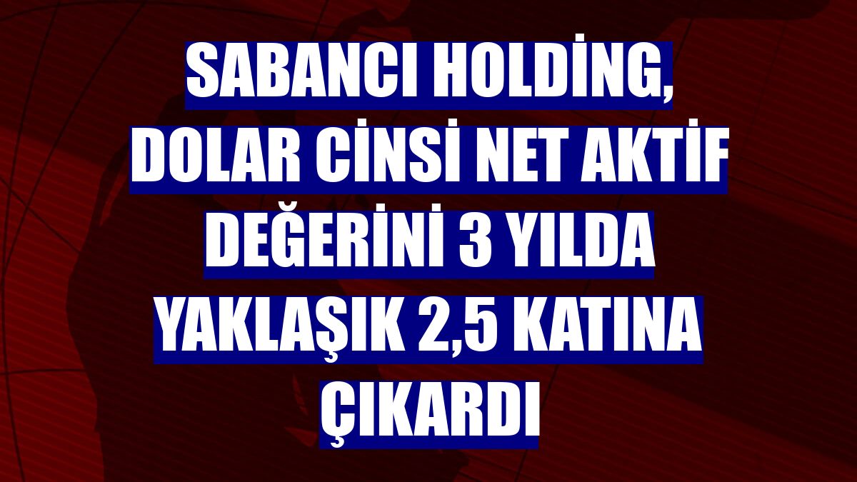 Sabancı Holding, dolar cinsi net aktif değerini 3 yılda yaklaşık 2,5 katına çıkardı