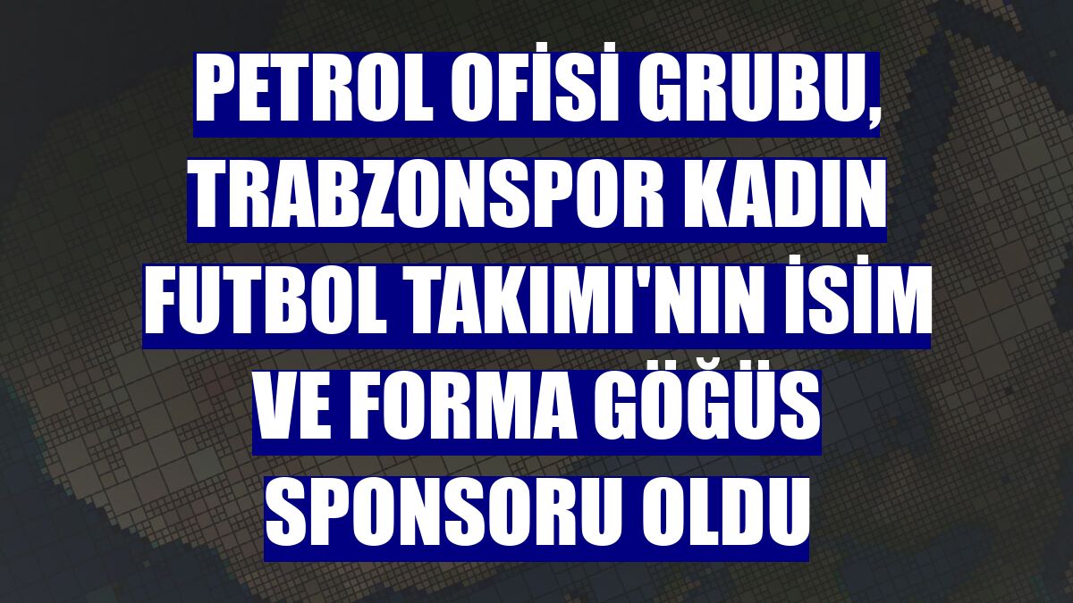 Petrol Ofisi Grubu, Trabzonspor Kadın Futbol Takımı'nın isim ve forma göğüs sponsoru oldu