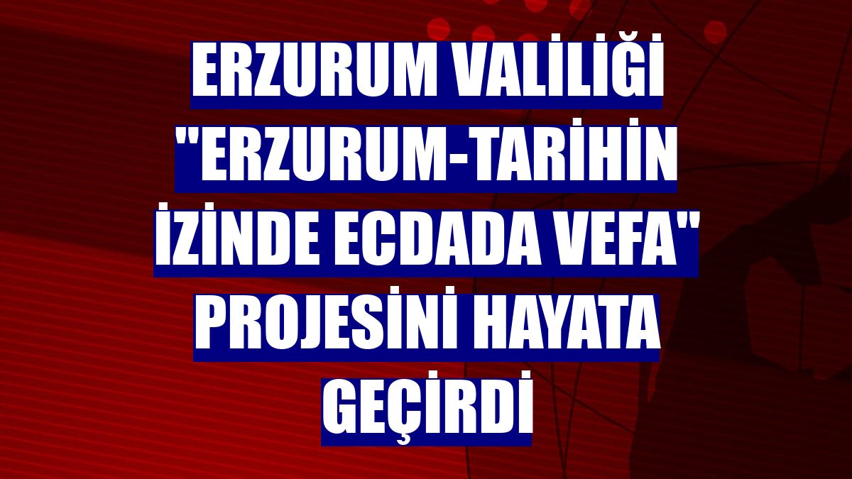 Erzurum Valiliği "Erzurum-Tarihin izinde Ecdada Vefa" projesini hayata geçirdi