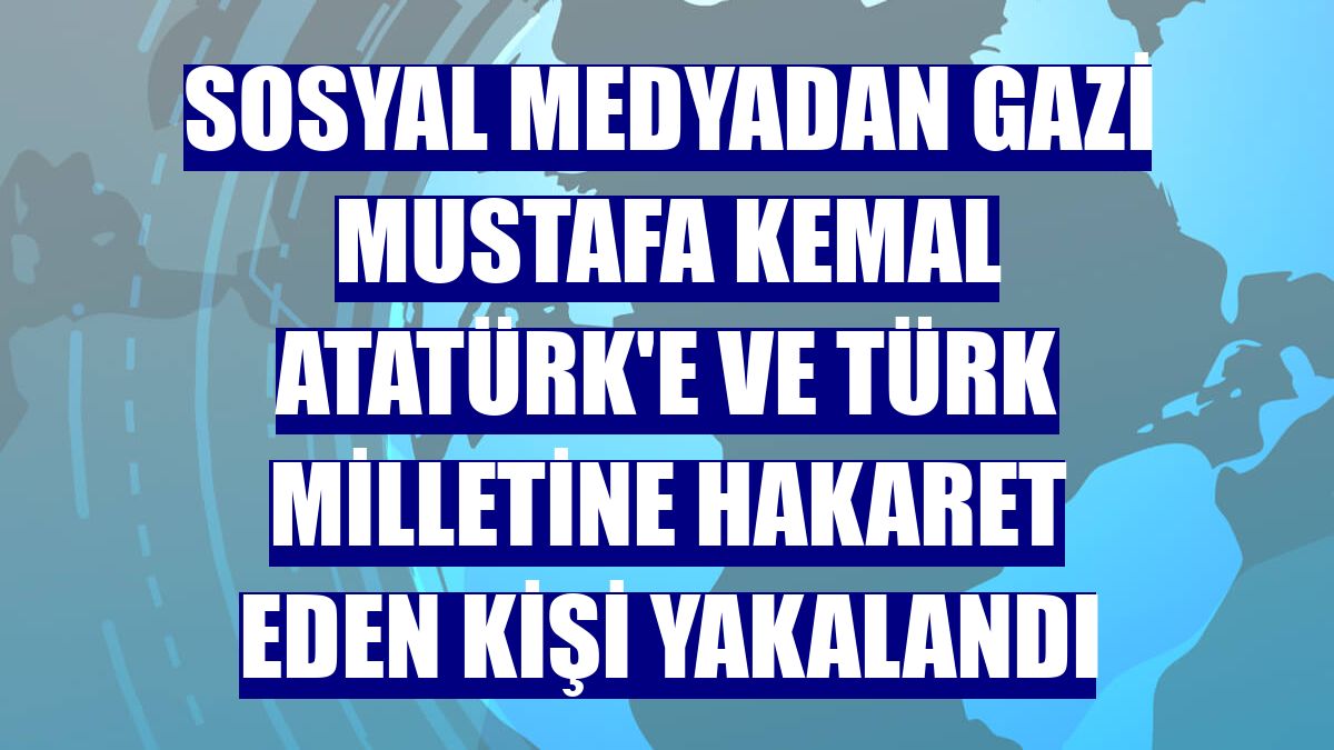 Sosyal medyadan Gazi Mustafa Kemal Atatürk'e ve Türk milletine hakaret eden kişi yakalandı