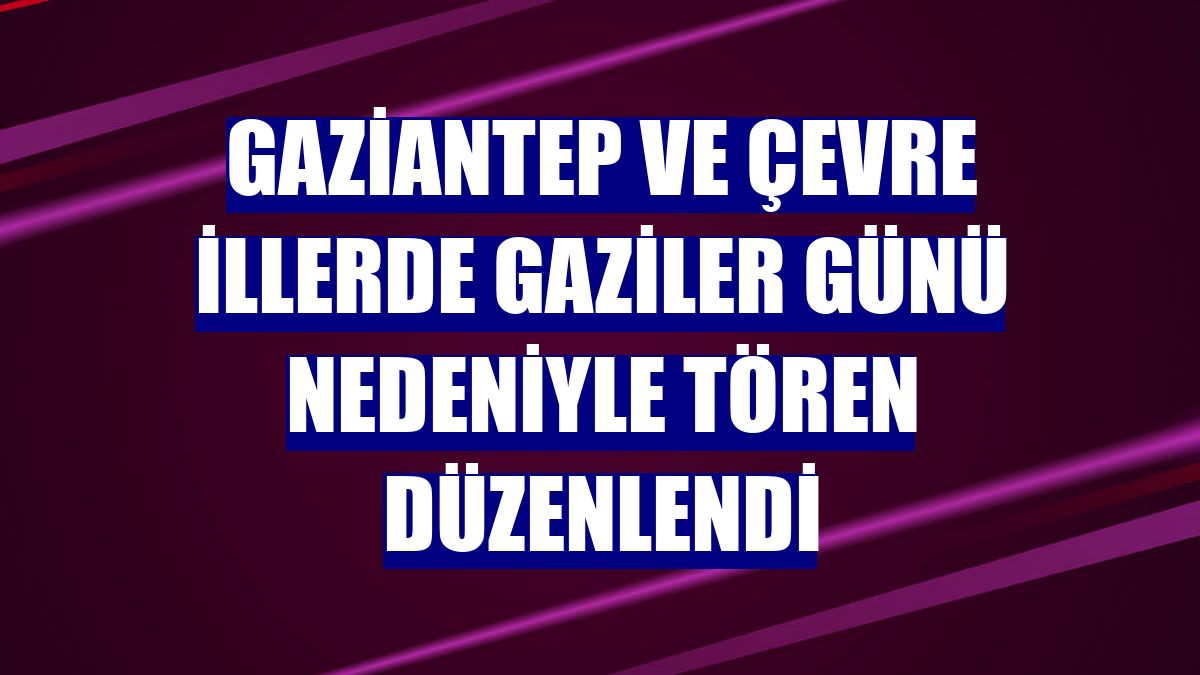 Gaziantep ve çevre illerde Gaziler Günü nedeniyle tören düzenlendi