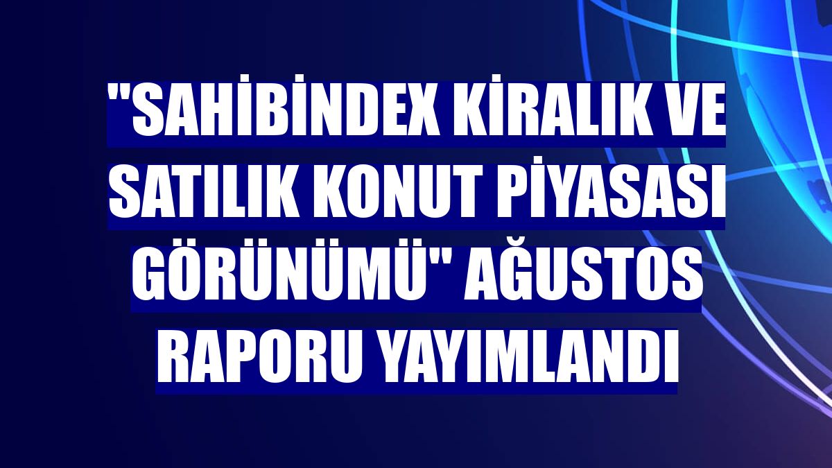 'sahibindex Kiralık ve Satılık Konut Piyasası Görünümü' ağustos raporu yayımlandı