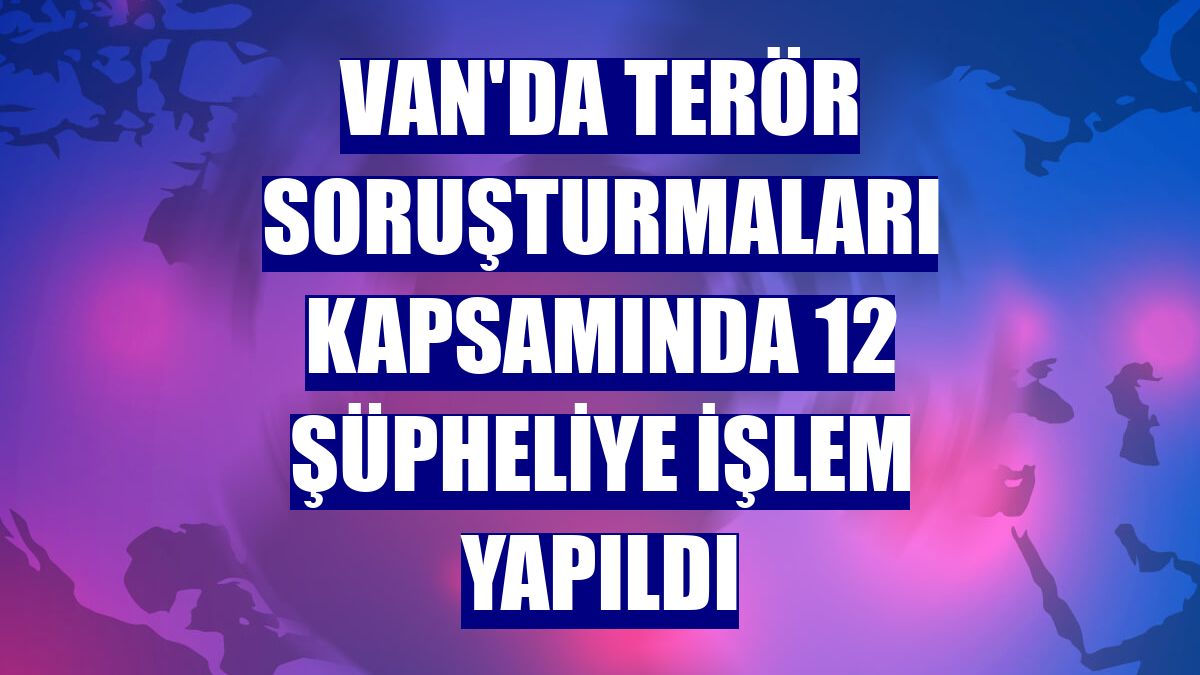 Van'da terör soruşturmaları kapsamında 12 şüpheliye işlem yapıldı