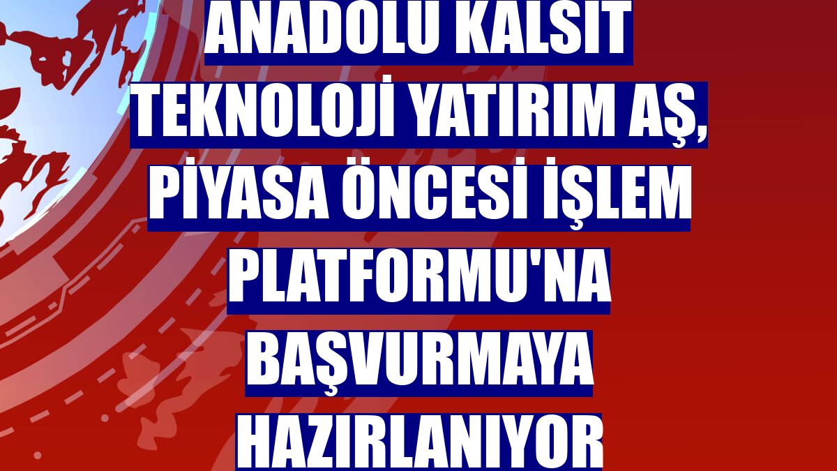 Anadolu Kalsit Teknoloji Yatırım AŞ, Piyasa Öncesi İşlem Platformu'na başvurmaya hazırlanıyor