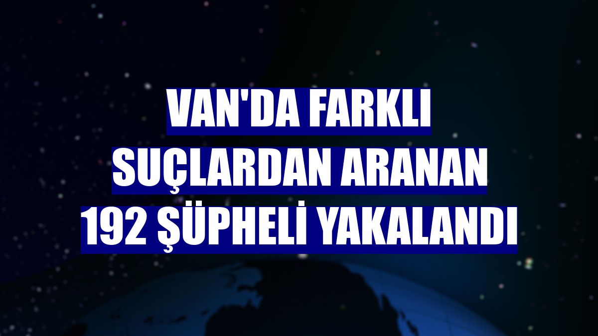 Van'da farklı suçlardan aranan 192 şüpheli yakalandı