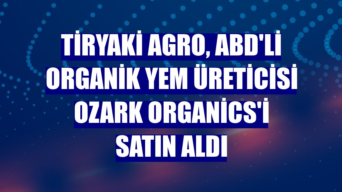 Tiryaki Agro, ABD'li organik yem üreticisi Ozark Organics'i satın aldı