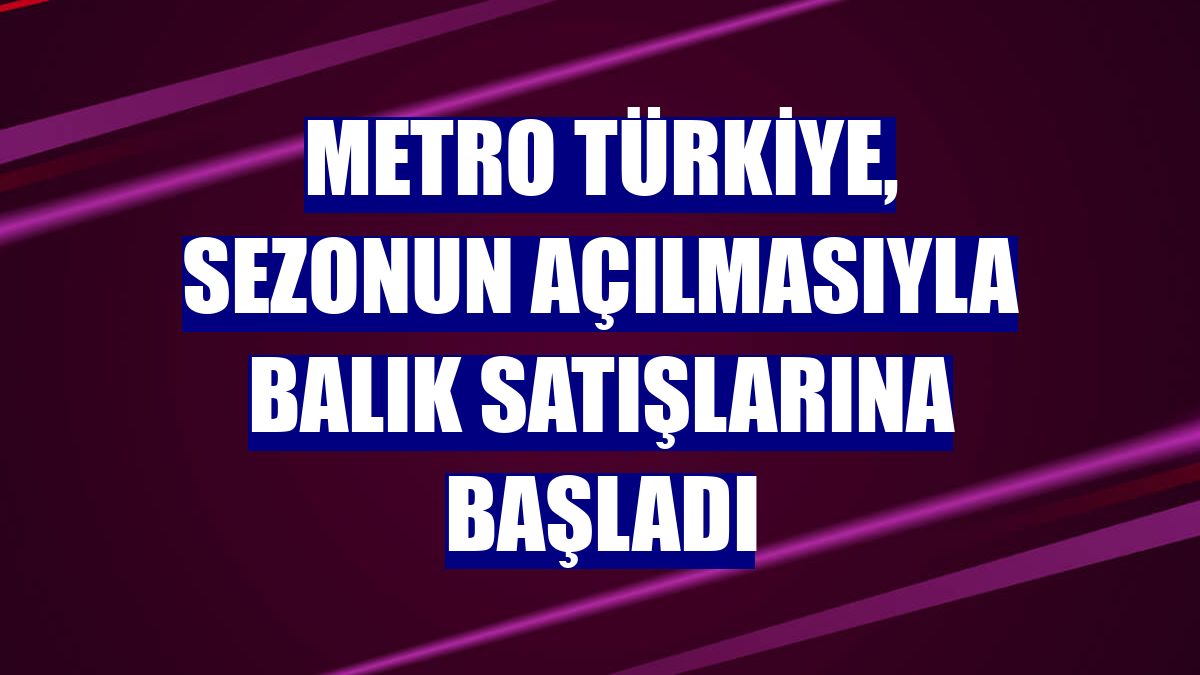 Metro Türkiye, sezonun açılmasıyla balık satışlarına başladı