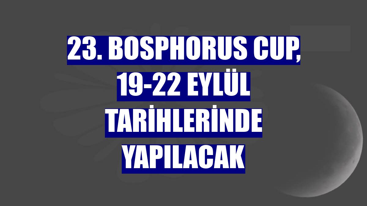 23. Bosphorus Cup, 19-22 Eylül tarihlerinde yapılacak