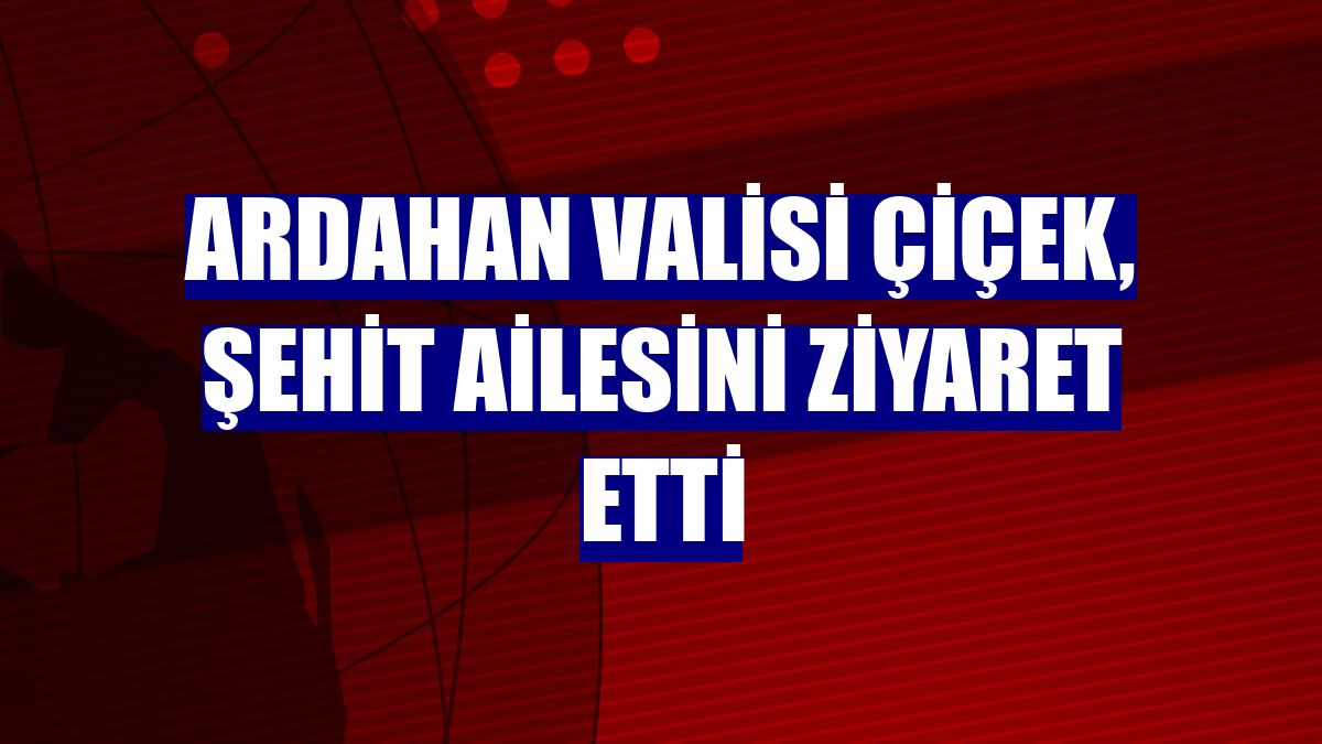 Ardahan Valisi Çiçek, şehit ailesini ziyaret etti