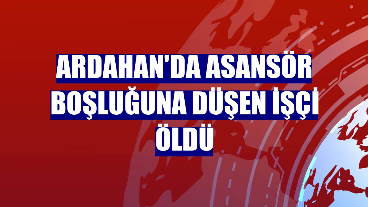 Ardahan'da asansör boşluğuna düşen işçi öldü