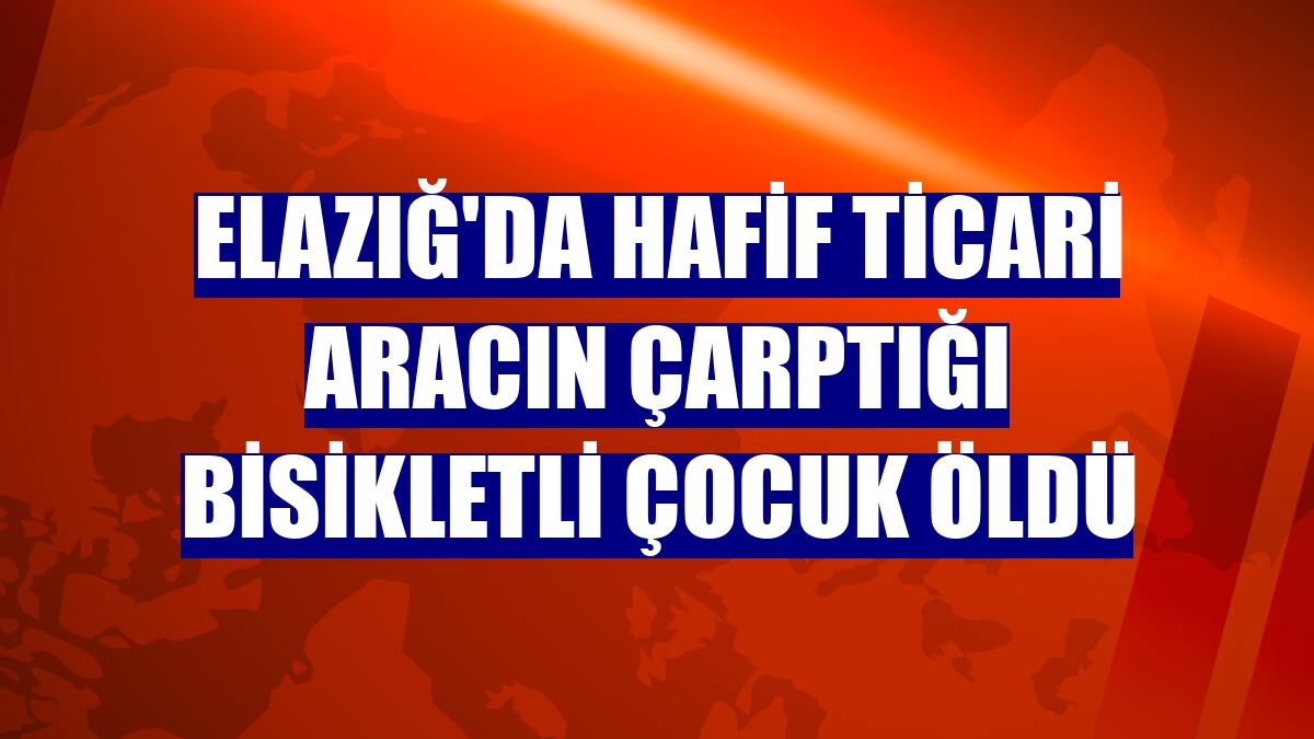 Elazığ'da hafif ticari aracın çarptığı bisikletli çocuk öldü