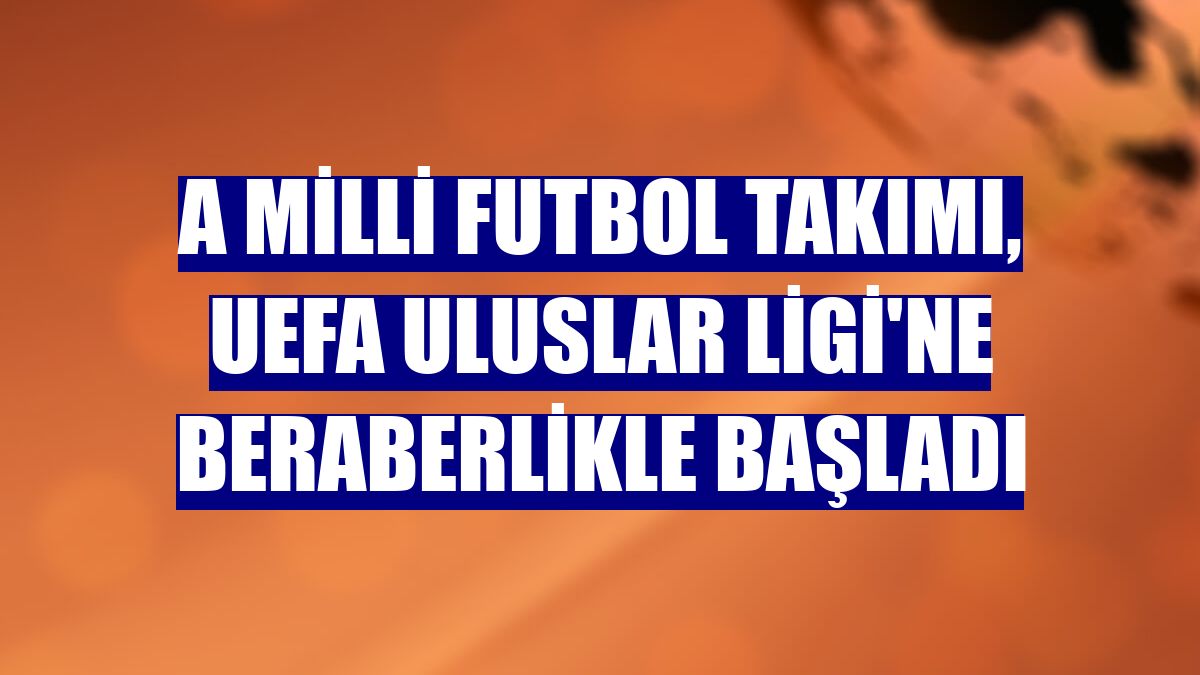 A Milli Futbol Takımı, UEFA Uluslar Ligi'ne beraberlikle başladı