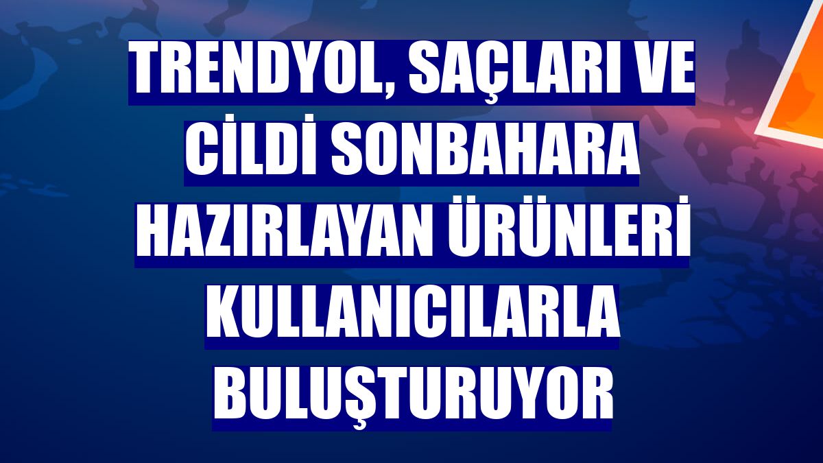 Trendyol, saçları ve cildi sonbahara hazırlayan ürünleri kullanıcılarla buluşturuyor