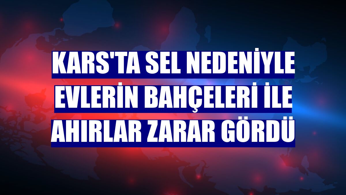 Kars'ta sel nedeniyle evlerin bahçeleri ile ahırlar zarar gördü