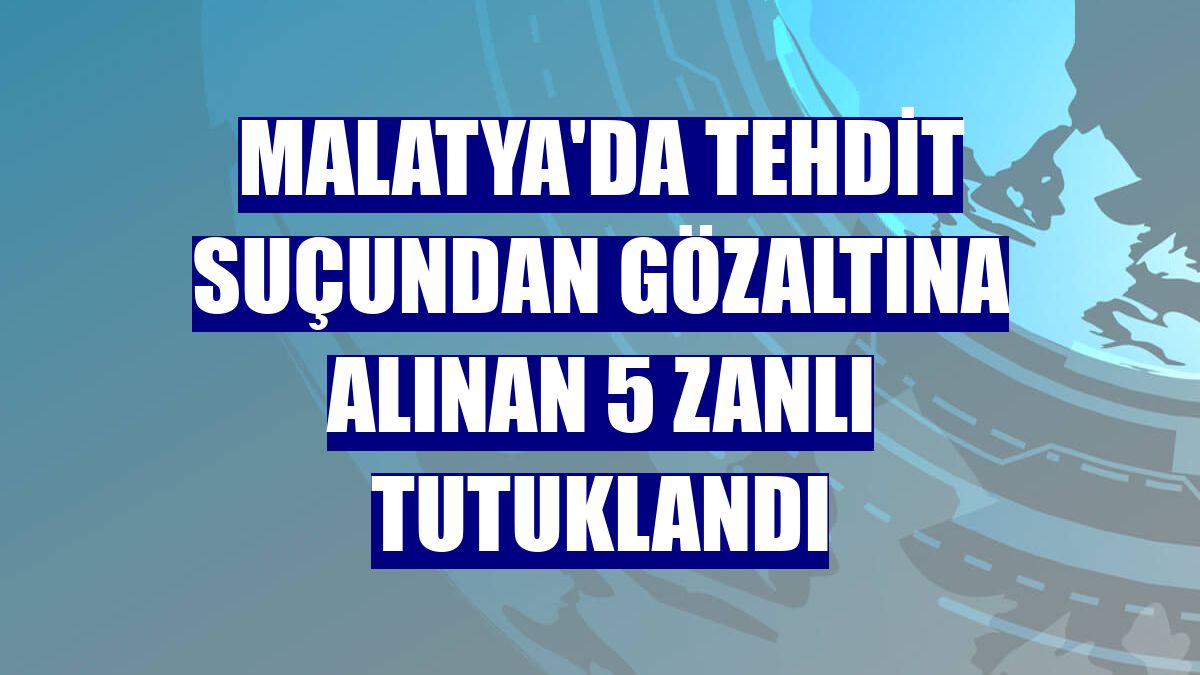 Malatya'da tehdit suçundan gözaltına alınan 5 zanlı tutuklandı