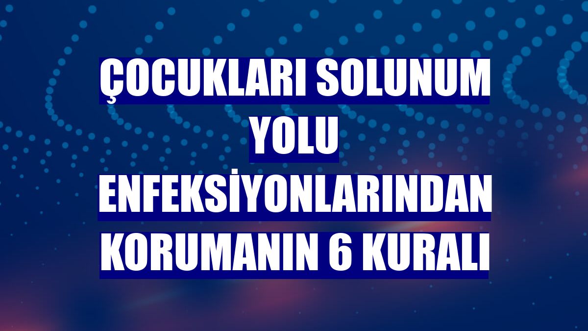 Çocukları solunum yolu enfeksiyonlarından korumanın 6 kuralı