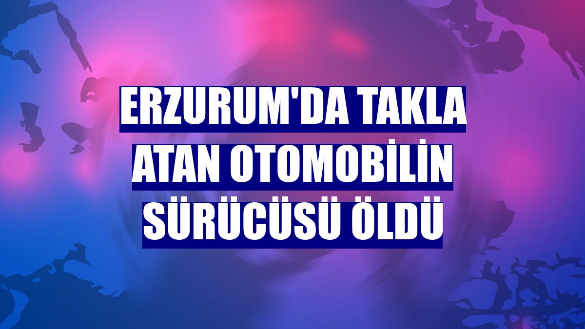 Erzurum'da takla atan otomobilin sürücüsü öldü