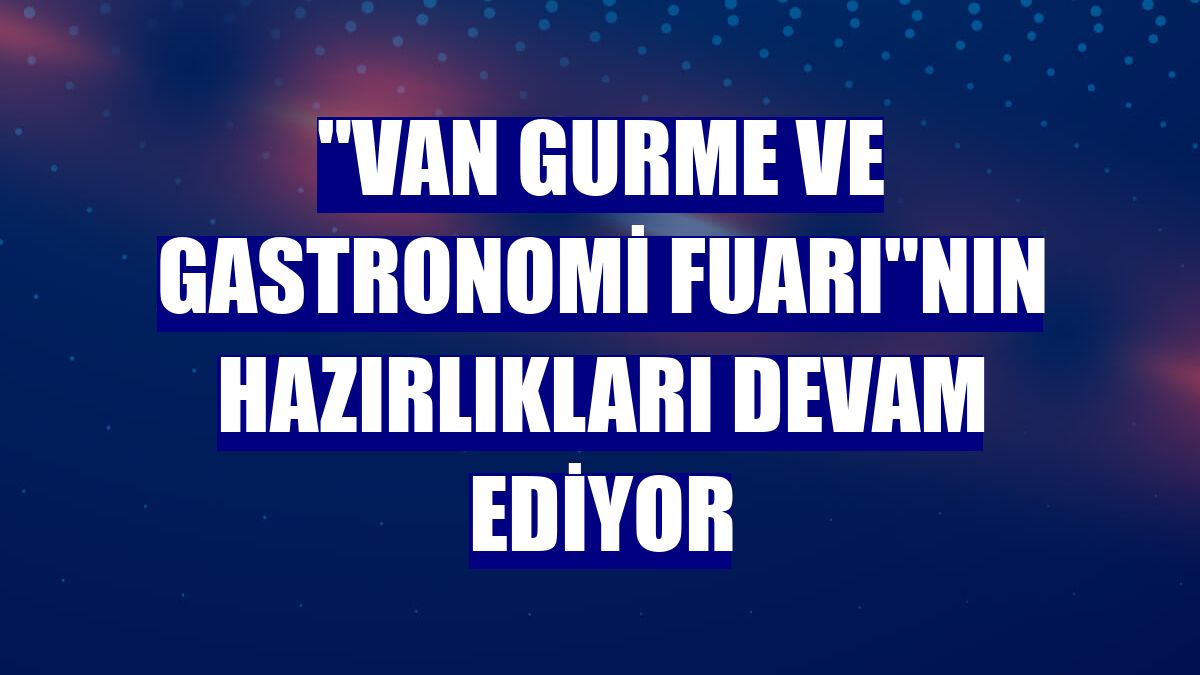 'Van Gurme ve Gastronomi Fuarı'nın hazırlıkları devam ediyor