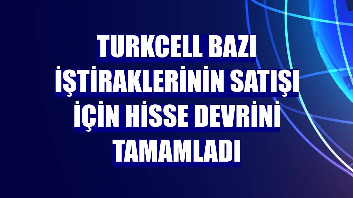 Turkcell bazı iştiraklerinin satışı için hisse devrini tamamladı