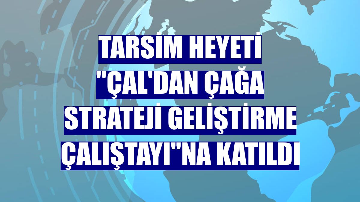 TARSİM heyeti "Çal'dan Çağa Strateji Geliştirme Çalıştayı"na katıldı