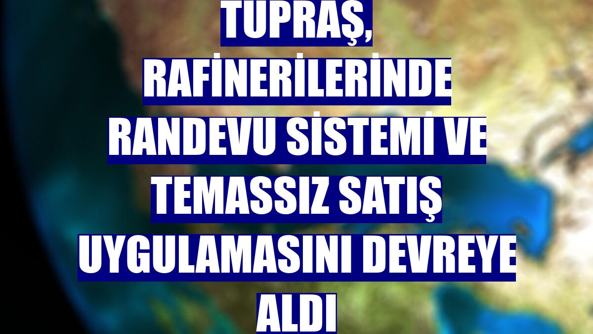 Tüpraş, rafinerilerinde randevu sistemi ve temassız satış uygulamasını devreye aldı