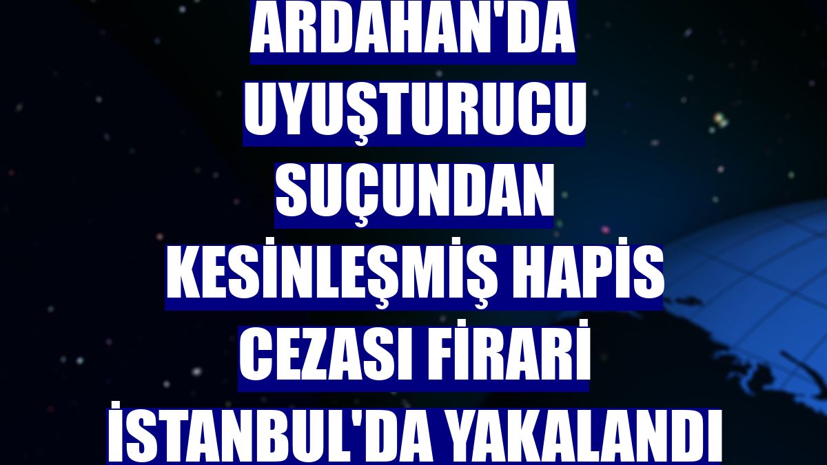 Ardahan'da uyuşturucu suçundan kesinleşmiş hapis cezası firari İstanbul'da yakalandı