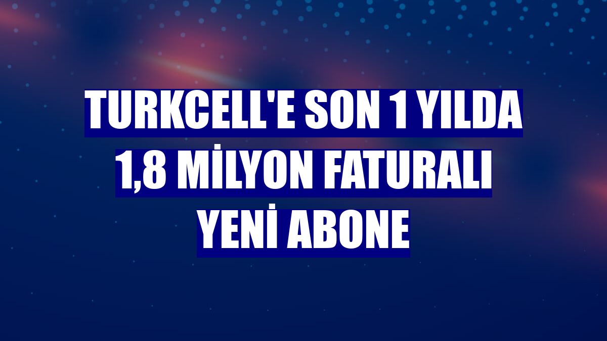 Turkcell'e son 1 yılda 1,8 milyon faturalı yeni abone