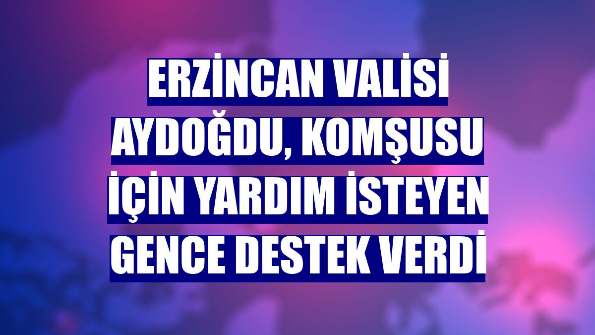 Erzincan Valisi Aydoğdu, komşusu için yardım isteyen gence destek verdi