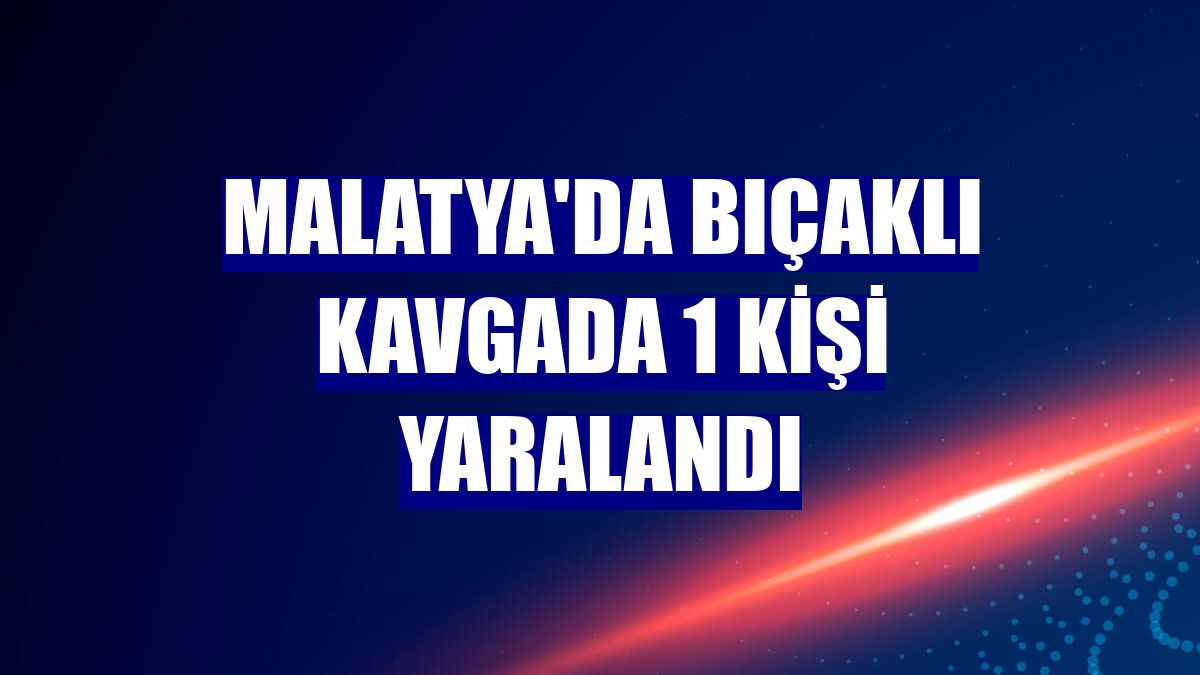 Malatya'da bıçaklı kavgada 1 kişi yaralandı