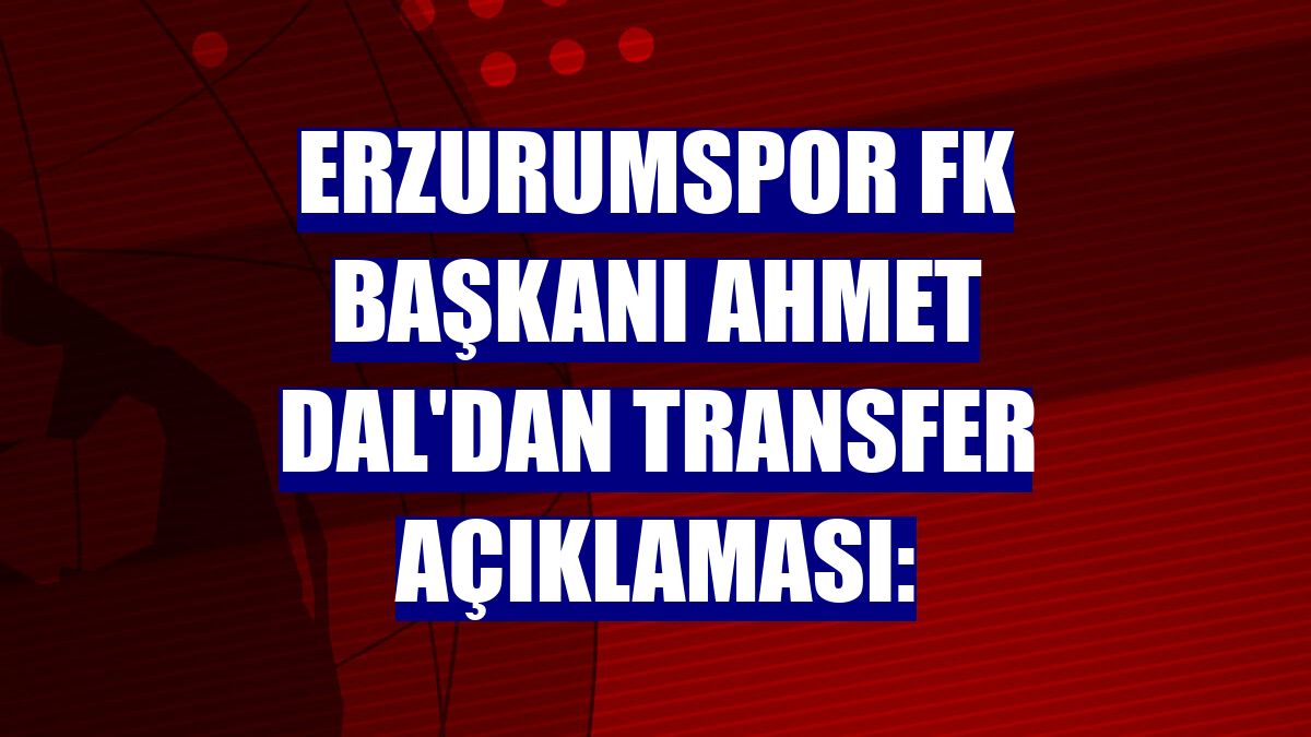 Erzurumspor FK Başkanı Ahmet Dal'dan transfer açıklaması: