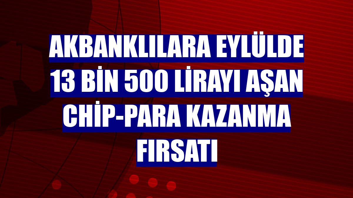 Akbanklılara eylülde 13 bin 500 lirayı aşan chip-para kazanma fırsatı