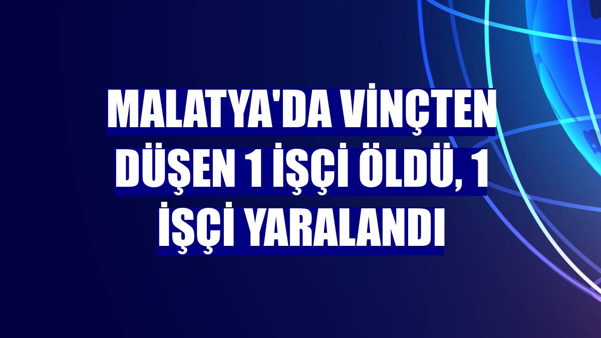 Malatya'da vinçten düşen 1 işçi öldü, 1 işçi yaralandı