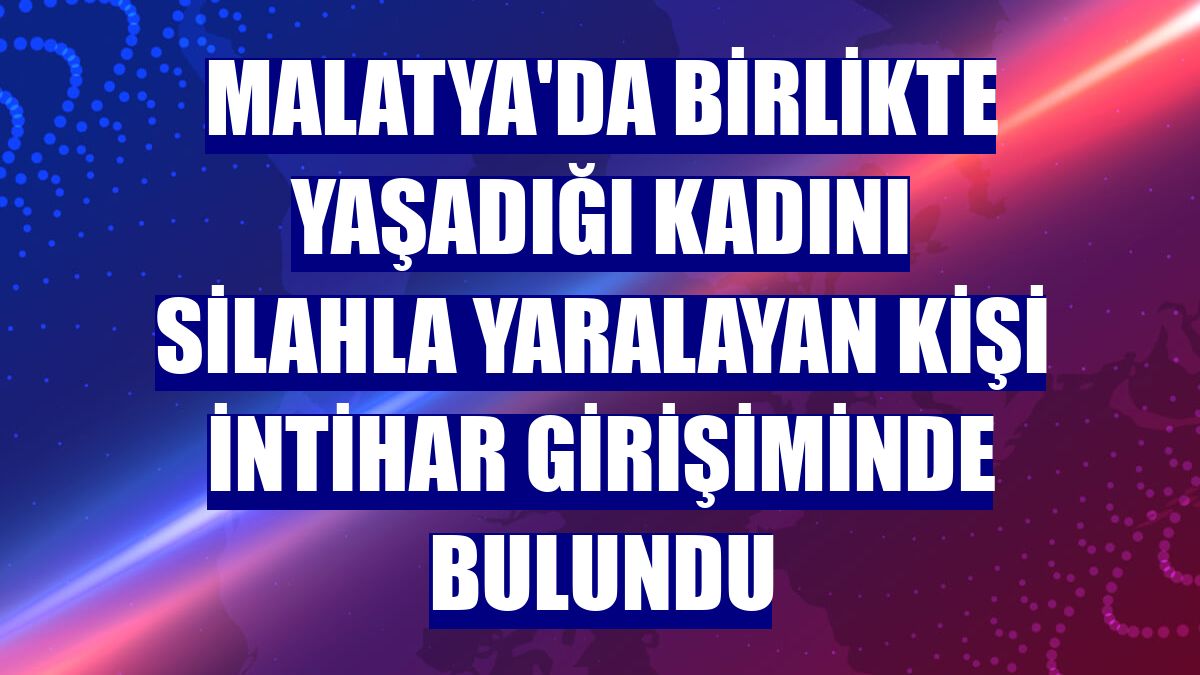 Malatya'da birlikte yaşadığı kadını silahla yaralayan kişi intihar girişiminde bulundu