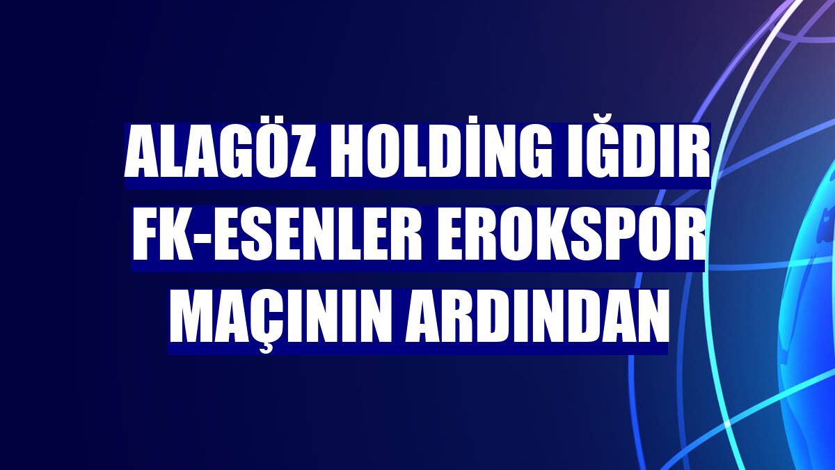 Alagöz Holding Iğdır FK-Esenler Erokspor maçının ardından