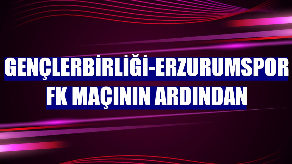 Gençlerbirliği-Erzurumspor FK maçının ardından