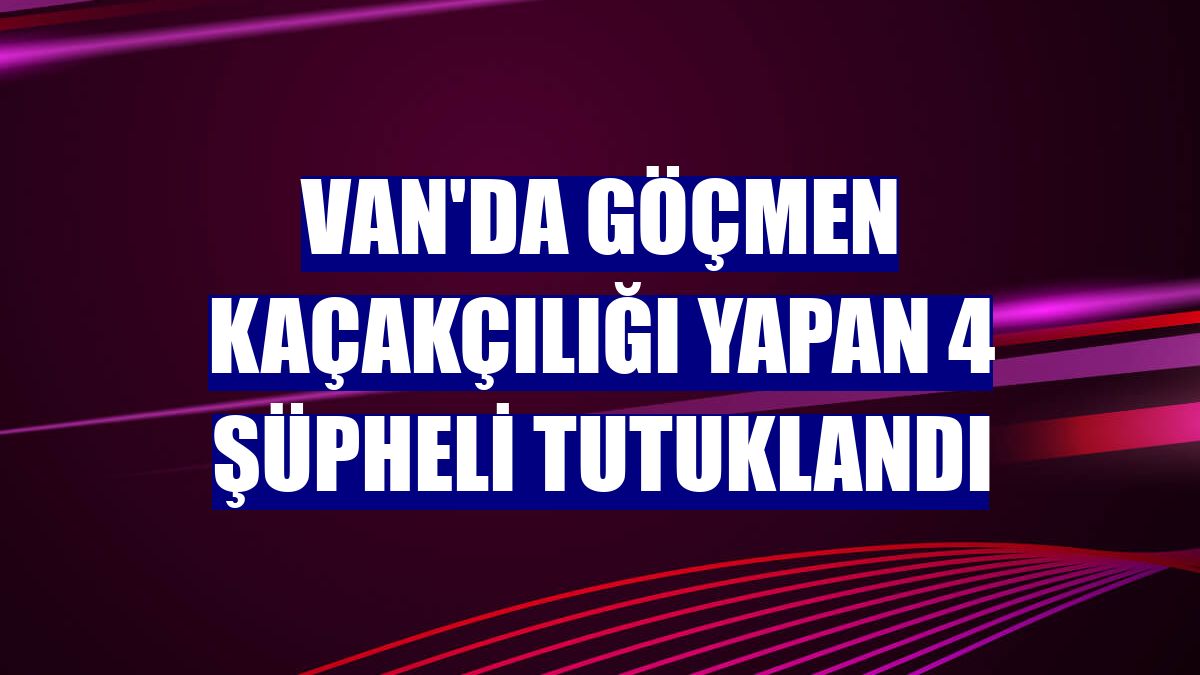 Van'da göçmen kaçakçılığı yapan 4 şüpheli tutuklandı