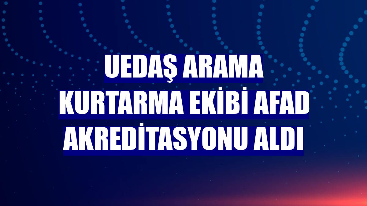 UEDAŞ arama kurtarma ekibi AFAD Akreditasyonu aldı