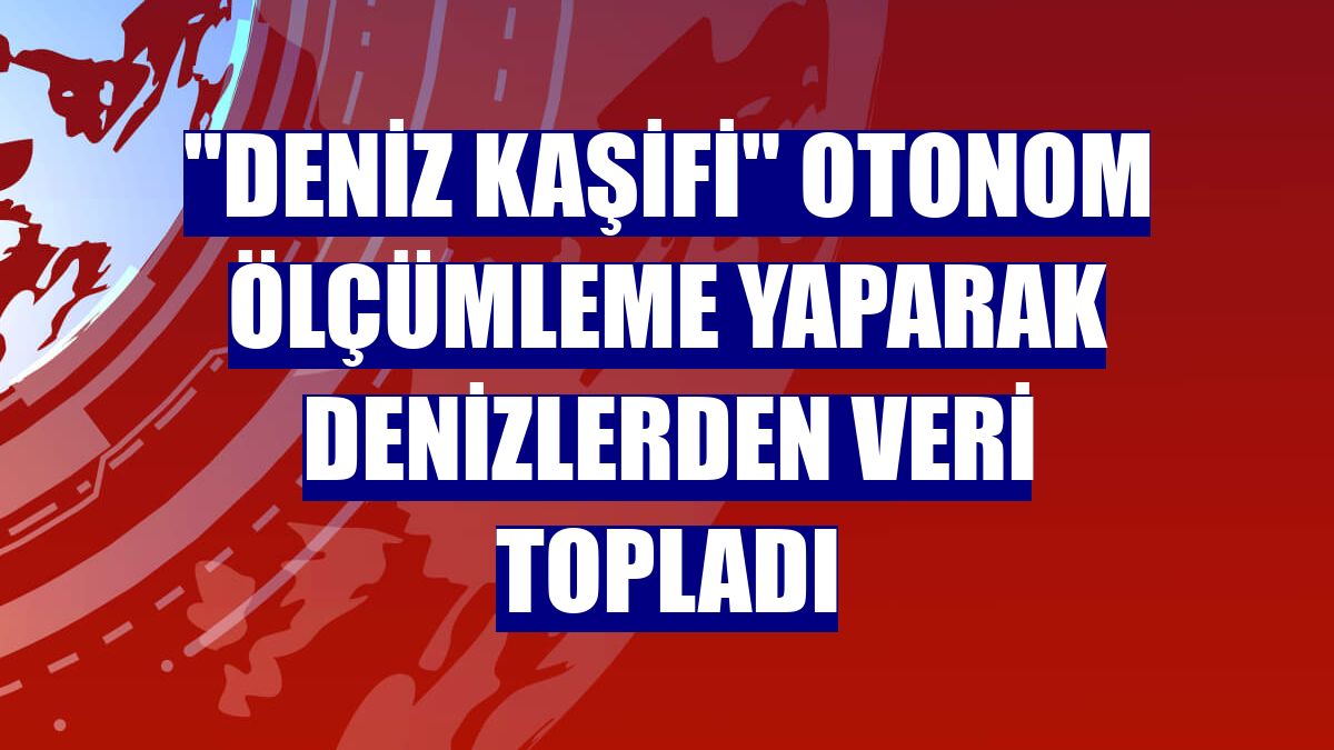 'Deniz Kaşifi' otonom ölçümleme yaparak denizlerden veri topladı