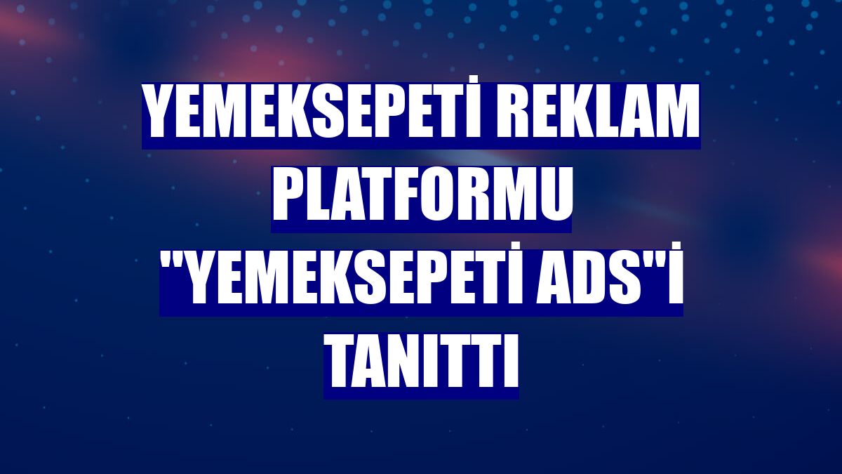 Yemeksepeti reklam platformu 'Yemeksepeti Ads'i tanıttı