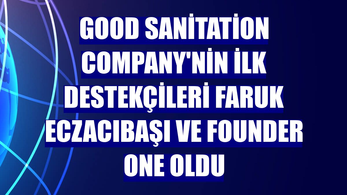 Good Sanitation Company'nin ilk destekçileri Faruk Eczacıbaşı ve Founder One oldu