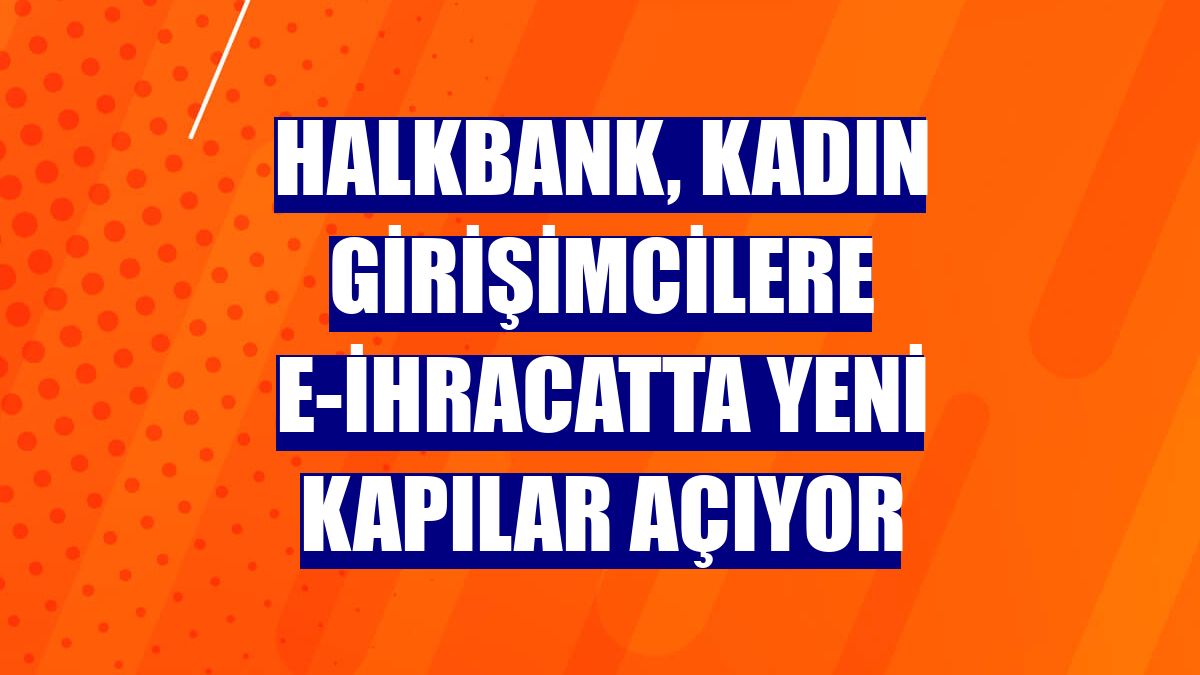 Halkbank, kadın girişimcilere e-ihracatta yeni kapılar açıyor